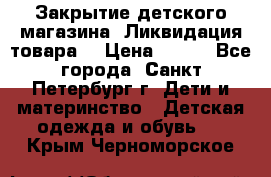 Закрытие детского магазина !Ликвидация товара  › Цена ­ 150 - Все города, Санкт-Петербург г. Дети и материнство » Детская одежда и обувь   . Крым,Черноморское